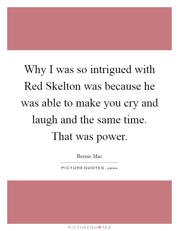 Why I was so intrigued with Red Skelton was because he was able to make you cry and laugh and the same time. That was power Picture Quote #1