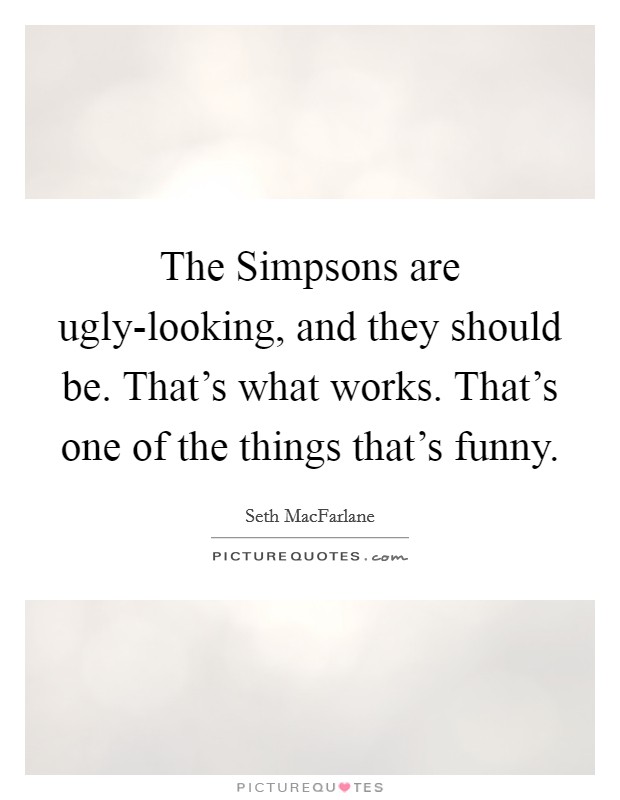 The Simpsons are ugly-looking, and they should be. That’s what works. That’s one of the things that’s funny Picture Quote #1