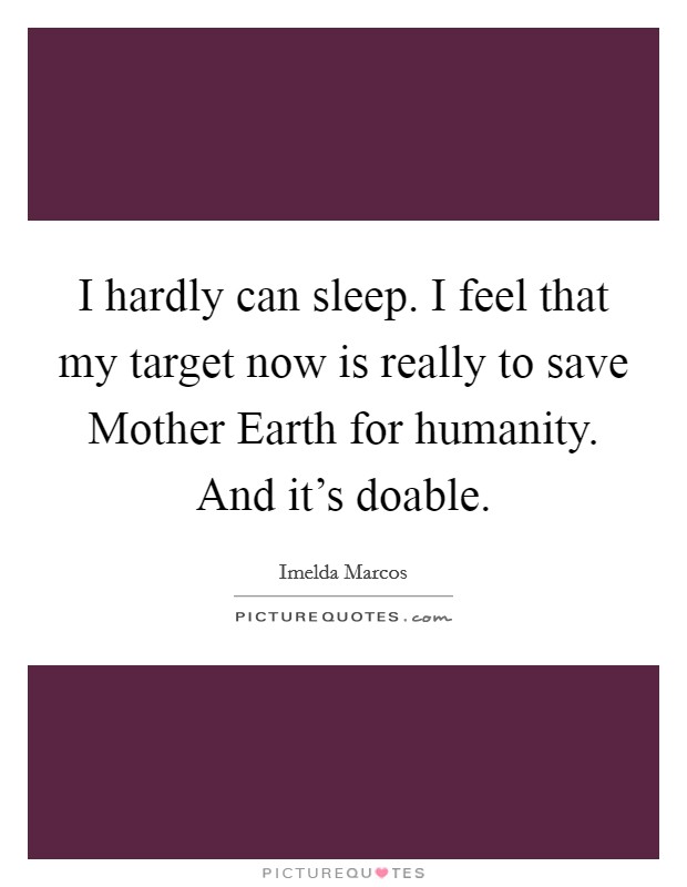I hardly can sleep. I feel that my target now is really to save Mother Earth for humanity. And it’s doable Picture Quote #1