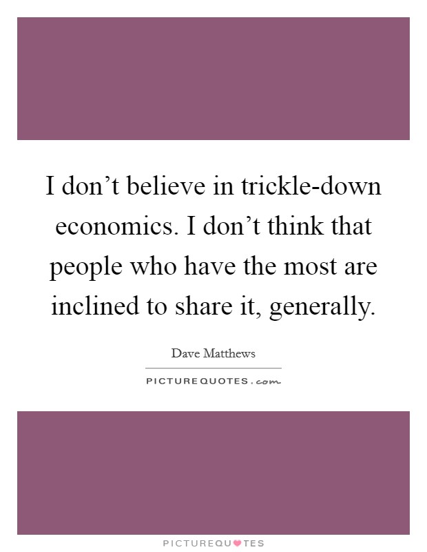 I don’t believe in trickle-down economics. I don’t think that people who have the most are inclined to share it, generally Picture Quote #1