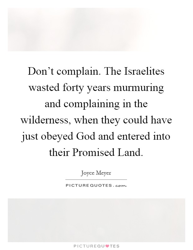 Don’t complain. The Israelites wasted forty years murmuring and complaining in the wilderness, when they could have just obeyed God and entered into their Promised Land Picture Quote #1