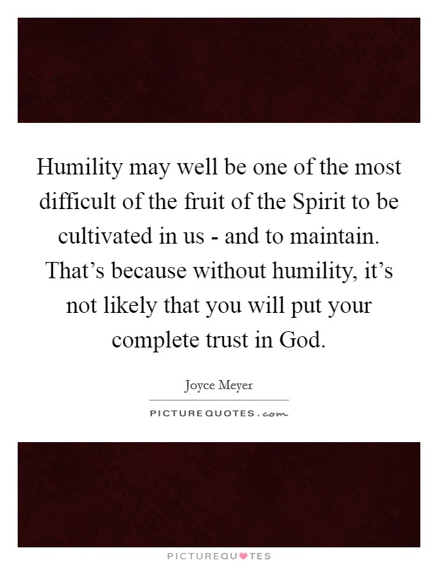 Humility may well be one of the most difficult of the fruit of the Spirit to be cultivated in us - and to maintain. That’s because without humility, it’s not likely that you will put your complete trust in God Picture Quote #1