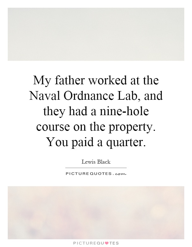 My father worked at the Naval Ordnance Lab, and they had a nine-hole course on the property. You paid a quarter Picture Quote #1