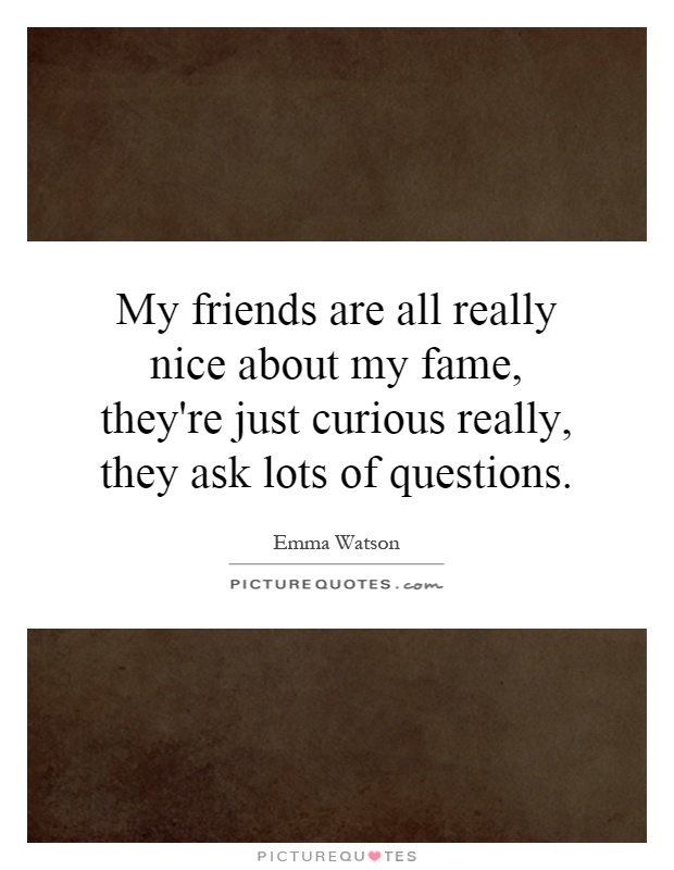 My friends are all really nice about my fame, they're just curious really, they ask lots of questions Picture Quote #1