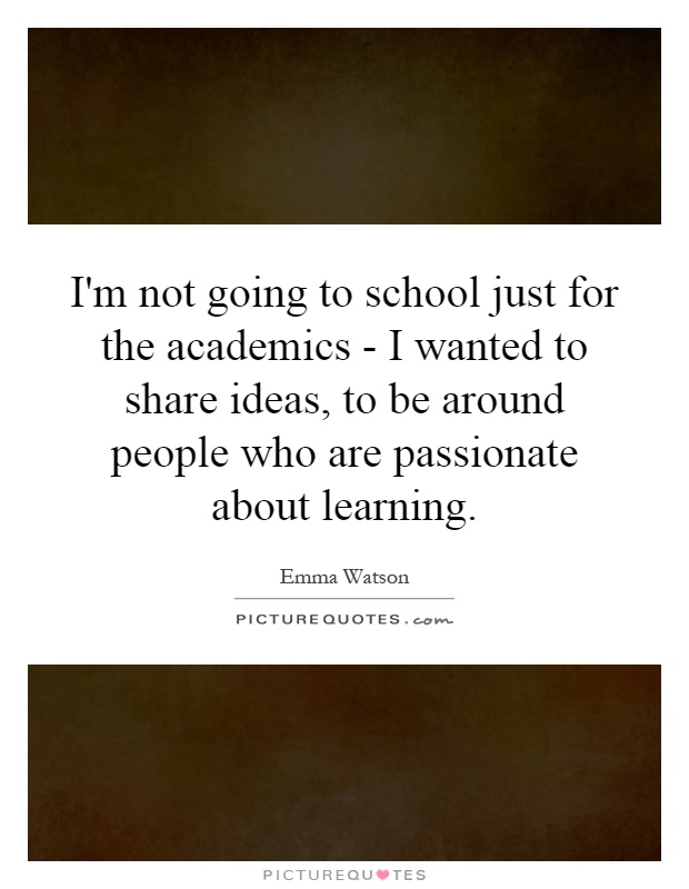 I'm not going to school just for the academics - I wanted to share ideas, to be around people who are passionate about learning Picture Quote #1