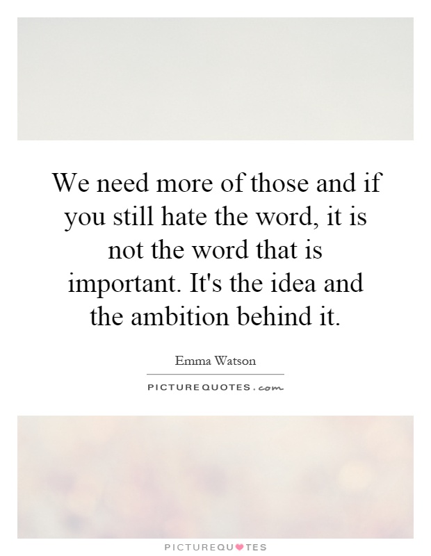 We need more of those and if you still hate the word, it is not the word that is important. It's the idea and the ambition behind it Picture Quote #1