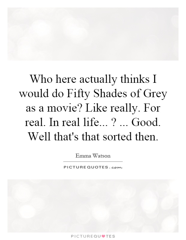 Who here actually thinks I would do Fifty Shades of Grey as a movie? Like really. For real. In real life...?... Good. Well that's that sorted then Picture Quote #1
