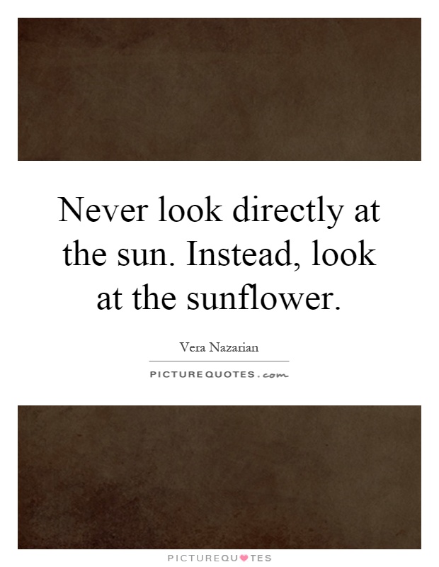 Never look directly at the sun. Instead, look at the sunflower Picture Quote #1