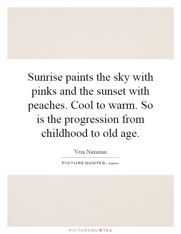Sunrise paints the sky with pinks and the sunset with peaches. Cool to warm. So is the progression from childhood to old age Picture Quote #1