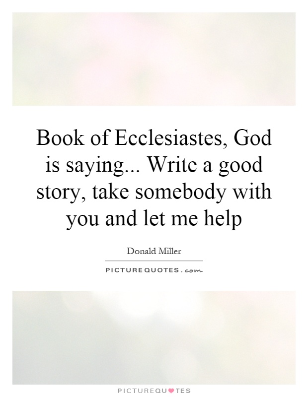 Book of Ecclesiastes, God is saying... Write a good story, take somebody with you and let me help Picture Quote #1
