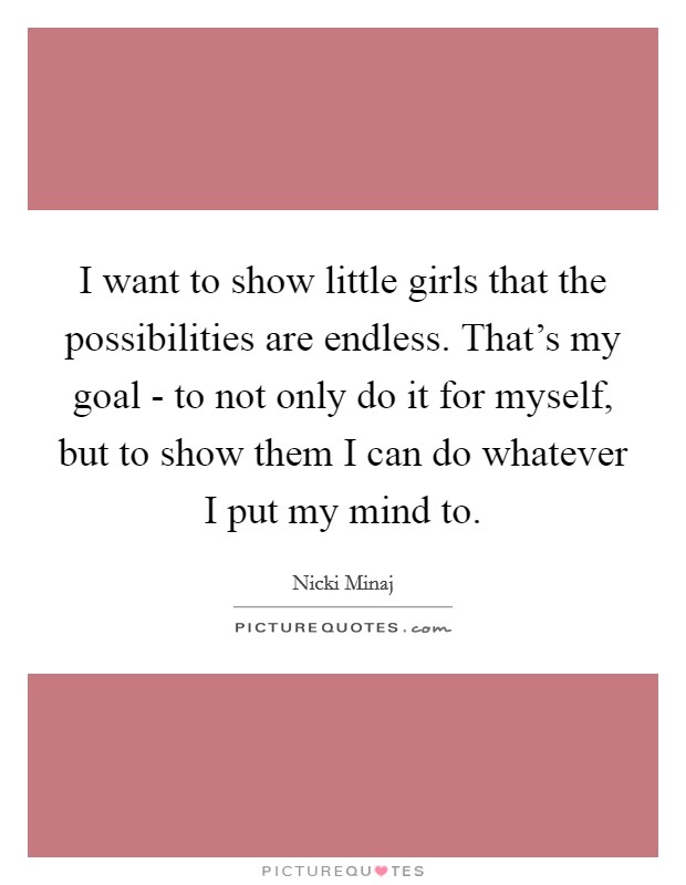 I want to show little girls that the possibilities are endless. That’s my goal - to not only do it for myself, but to show them I can do whatever I put my mind to Picture Quote #1