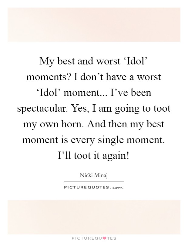 My best and worst ‘Idol’ moments? I don’t have a worst ‘Idol’ moment... I’ve been spectacular. Yes, I am going to toot my own horn. And then my best moment is every single moment. I’ll toot it again! Picture Quote #1