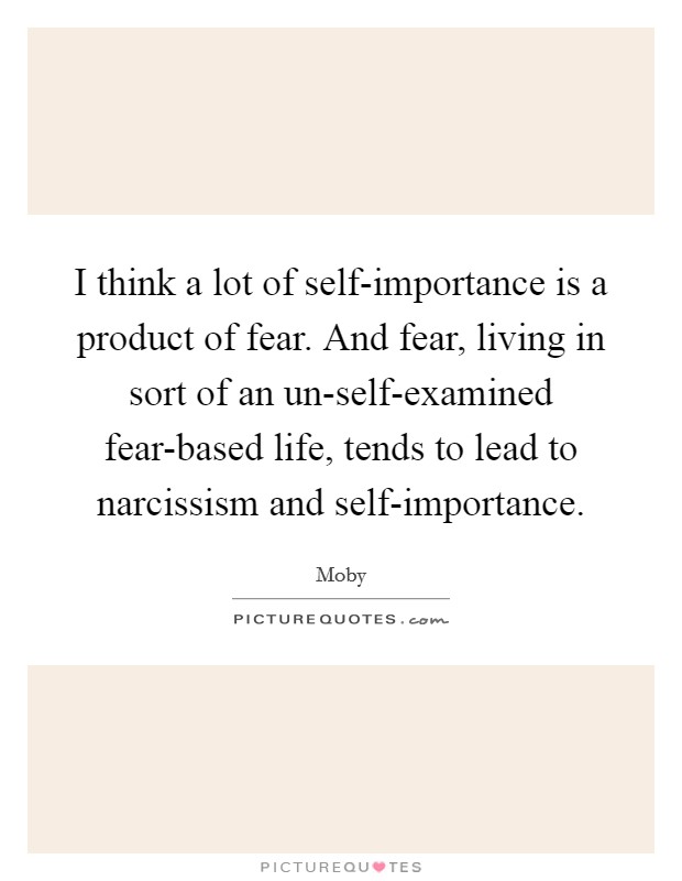 I think a lot of self-importance is a product of fear. And fear, living in sort of an un-self-examined fear-based life, tends to lead to narcissism and self-importance Picture Quote #1