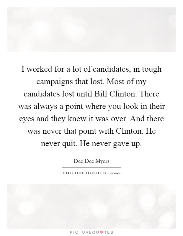 I worked for a lot of candidates, in tough campaigns that lost. Most of my candidates lost until Bill Clinton. There was always a point where you look in their eyes and they knew it was over. And there was never that point with Clinton. He never quit. He never gave up Picture Quote #1