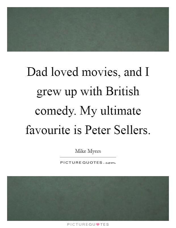 Dad loved movies, and I grew up with British comedy. My ultimate favourite is Peter Sellers Picture Quote #1