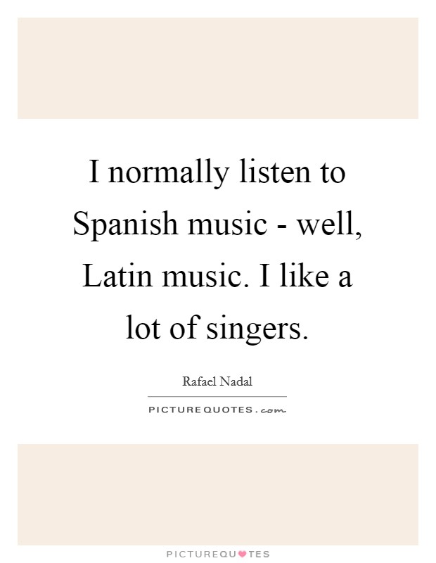 I normally listen to Spanish music - well, Latin music. I like a lot of singers Picture Quote #1
