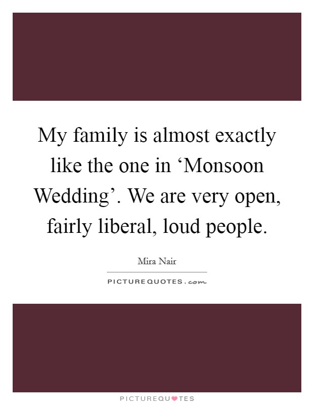 My family is almost exactly like the one in ‘Monsoon Wedding’. We are very open, fairly liberal, loud people Picture Quote #1