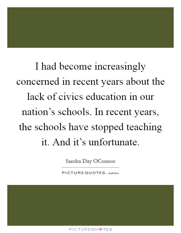 I had become increasingly concerned in recent years about the lack of civics education in our nation’s schools. In recent years, the schools have stopped teaching it. And it’s unfortunate Picture Quote #1