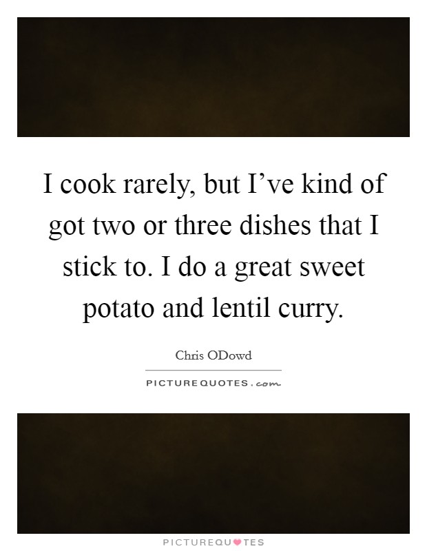 I cook rarely, but I’ve kind of got two or three dishes that I stick to. I do a great sweet potato and lentil curry Picture Quote #1