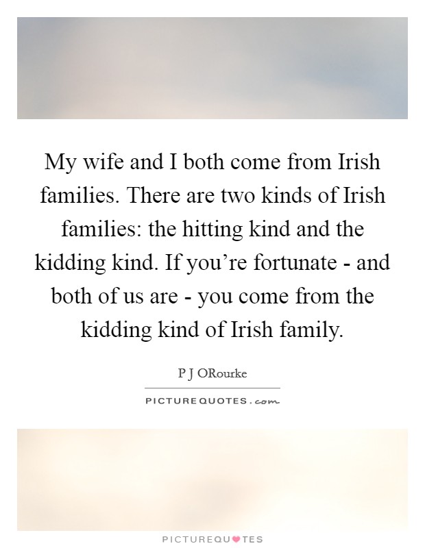 My wife and I both come from Irish families. There are two kinds of Irish families: the hitting kind and the kidding kind. If you’re fortunate - and both of us are - you come from the kidding kind of Irish family Picture Quote #1