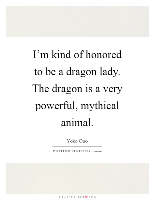 I’m kind of honored to be a dragon lady. The dragon is a very powerful, mythical animal Picture Quote #1