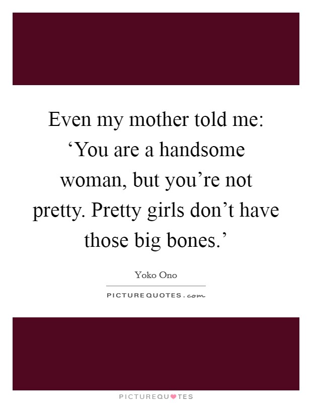 Even my mother told me: ‘You are a handsome woman, but you’re not pretty. Pretty girls don’t have those big bones.’ Picture Quote #1