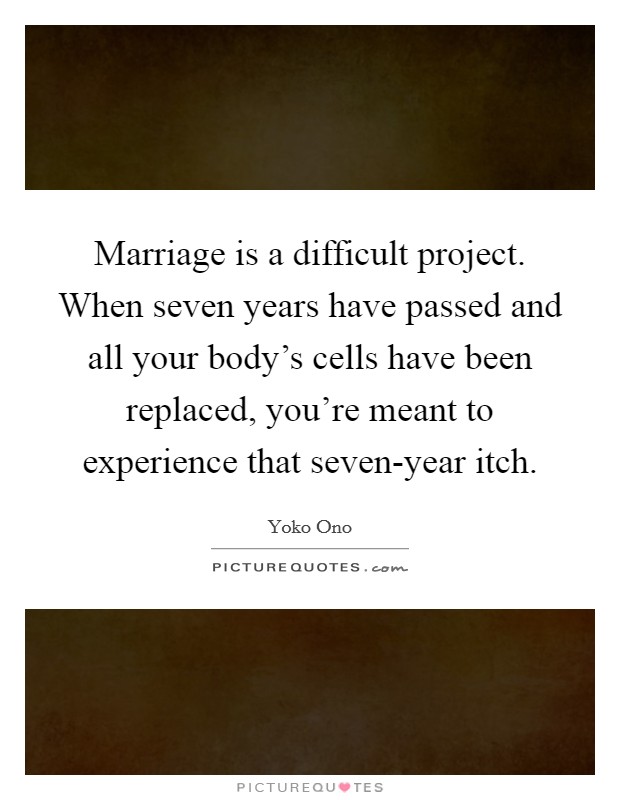 Marriage is a difficult project. When seven years have passed and all your body’s cells have been replaced, you’re meant to experience that seven-year itch Picture Quote #1