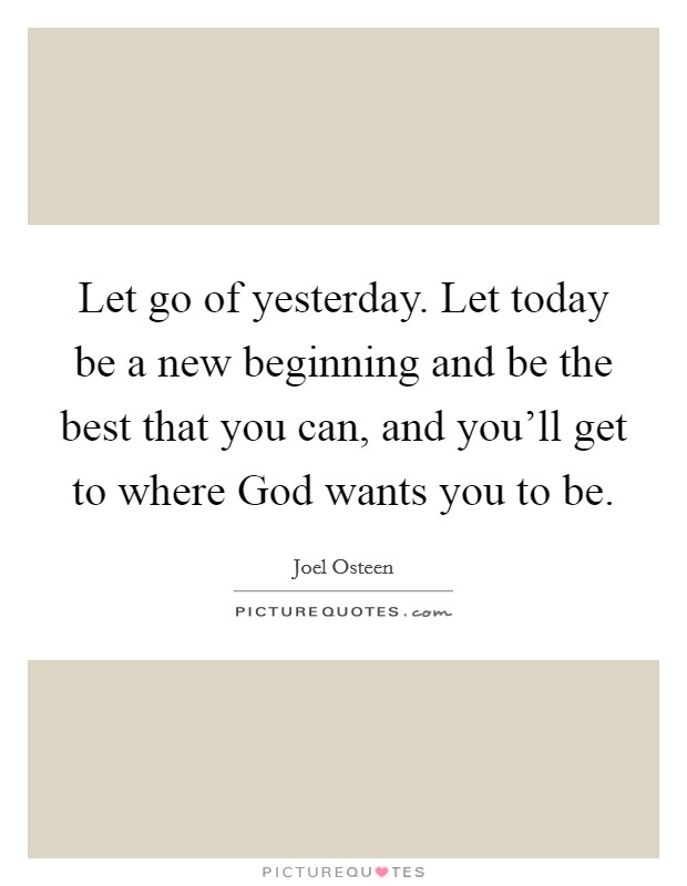 Let go of yesterday. Let today be a new beginning and be the best that you can, and you’ll get to where God wants you to be Picture Quote #1