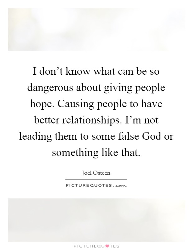 I don’t know what can be so dangerous about giving people hope. Causing people to have better relationships. I’m not leading them to some false God or something like that Picture Quote #1