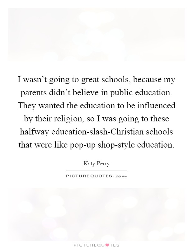 I wasn’t going to great schools, because my parents didn’t believe in public education. They wanted the education to be influenced by their religion, so I was going to these halfway education-slash-Christian schools that were like pop-up shop-style education Picture Quote #1