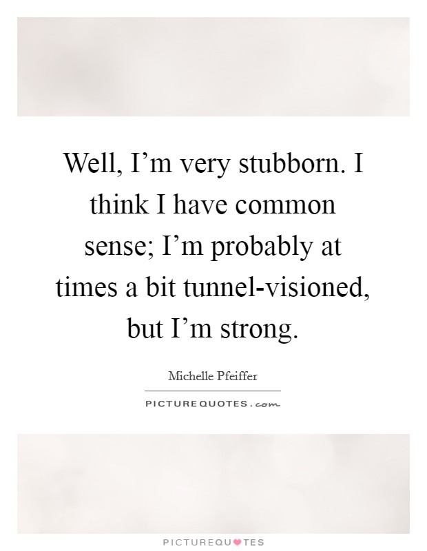 Well, I’m very stubborn. I think I have common sense; I’m probably at times a bit tunnel-visioned, but I’m strong Picture Quote #1