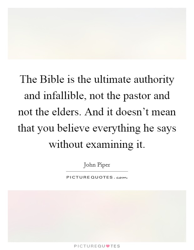 The Bible is the ultimate authority and infallible, not the pastor and not the elders. And it doesn’t mean that you believe everything he says without examining it Picture Quote #1