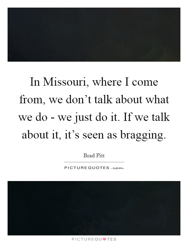 In Missouri, where I come from, we don’t talk about what we do - we just do it. If we talk about it, it’s seen as bragging Picture Quote #1