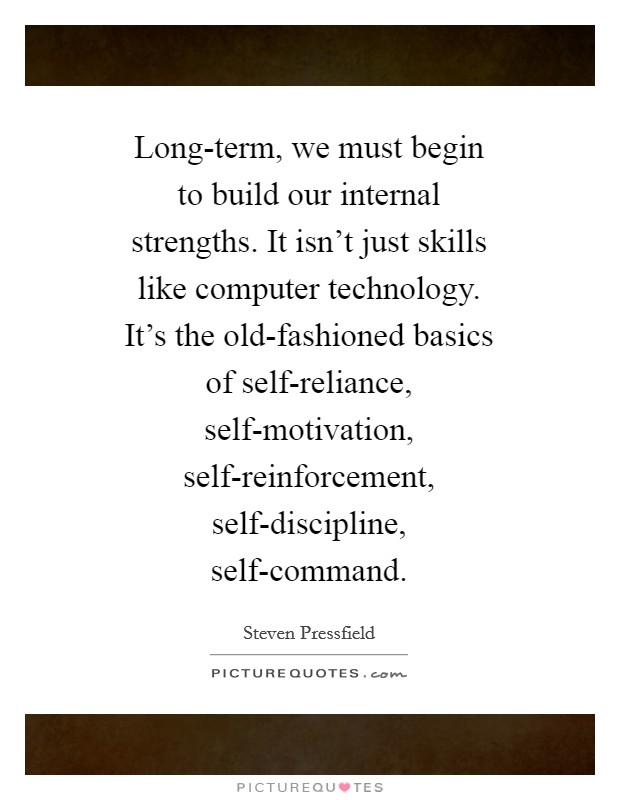 Long-term, we must begin to build our internal strengths. It isn’t just skills like computer technology. It’s the old-fashioned basics of self-reliance, self-motivation, self-reinforcement, self-discipline, self-command Picture Quote #1