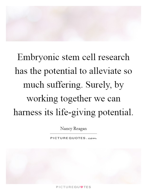 Embryonic stem cell research has the potential to alleviate so much suffering. Surely, by working together we can harness its life-giving potential Picture Quote #1