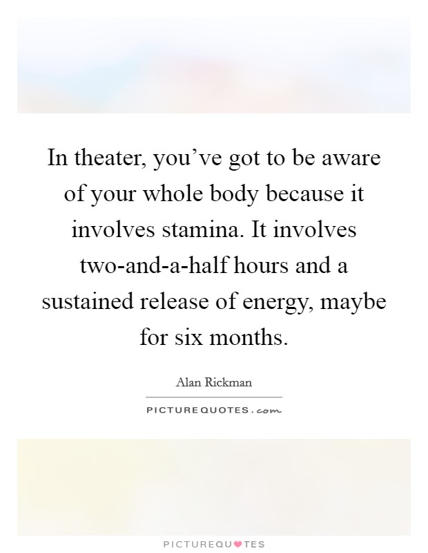 In theater, you’ve got to be aware of your whole body because it involves stamina. It involves two-and-a-half hours and a sustained release of energy, maybe for six months Picture Quote #1