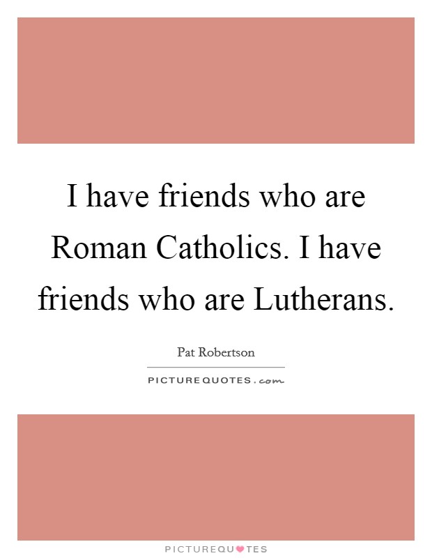 I have friends who are Roman Catholics. I have friends who are Lutherans Picture Quote #1