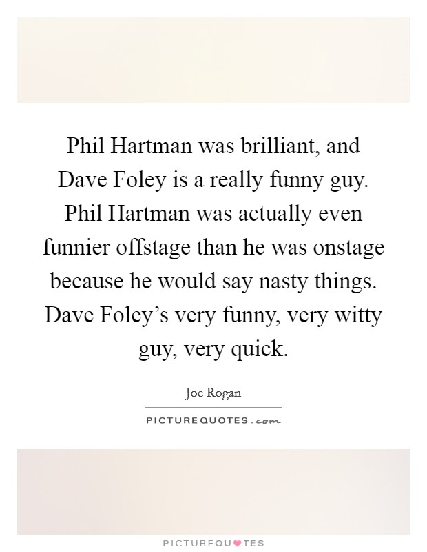 Phil Hartman was brilliant, and Dave Foley is a really funny guy. Phil Hartman was actually even funnier offstage than he was onstage because he would say nasty things. Dave Foley’s very funny, very witty guy, very quick Picture Quote #1