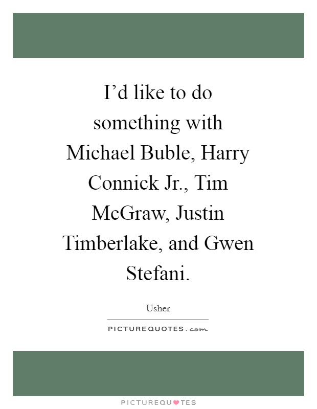 I’d like to do something with Michael Buble, Harry Connick Jr., Tim McGraw, Justin Timberlake, and Gwen Stefani Picture Quote #1