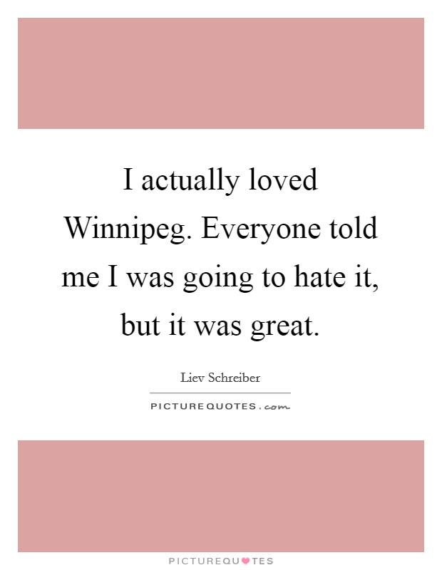 I actually loved Winnipeg. Everyone told me I was going to hate it, but it was great Picture Quote #1