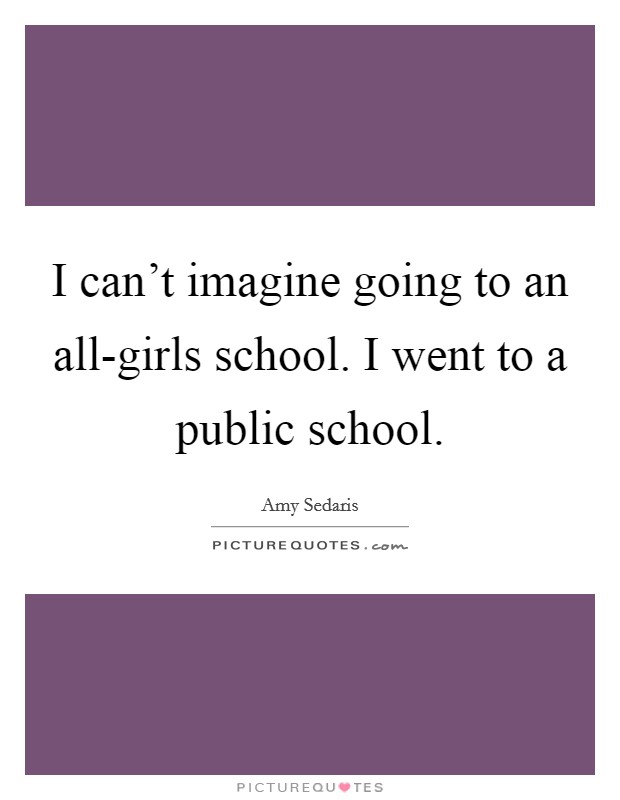 I can’t imagine going to an all-girls school. I went to a public school Picture Quote #1