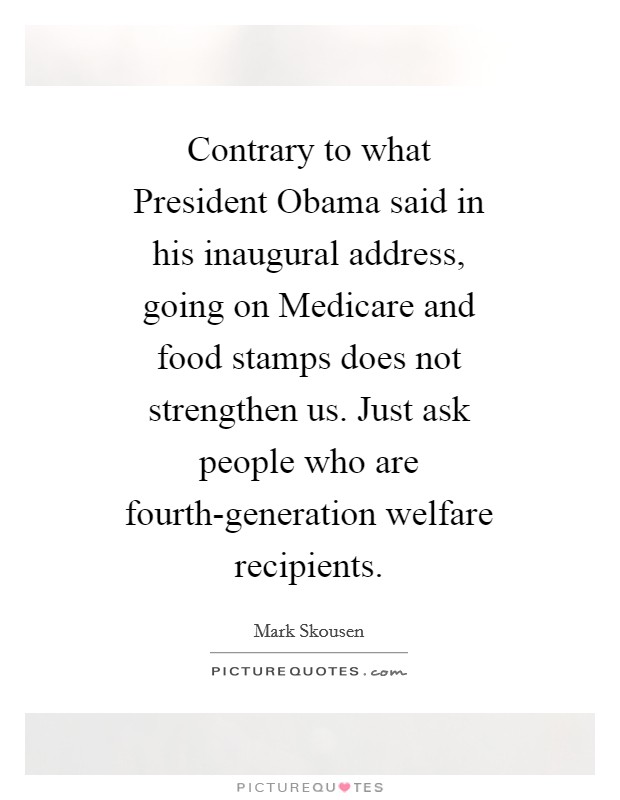 Contrary to what President Obama said in his inaugural address, going on Medicare and food stamps does not strengthen us. Just ask people who are fourth-generation welfare recipients Picture Quote #1