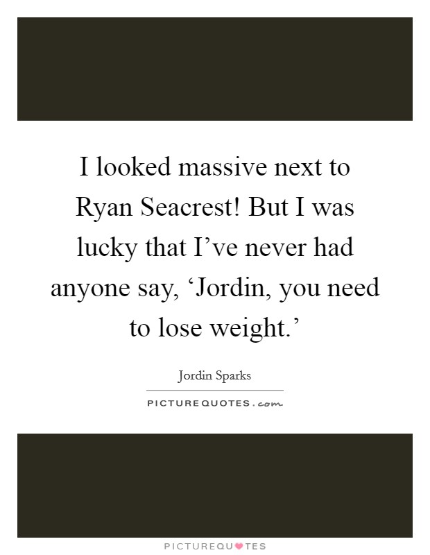 I looked massive next to Ryan Seacrest! But I was lucky that I’ve never had anyone say, ‘Jordin, you need to lose weight.’ Picture Quote #1