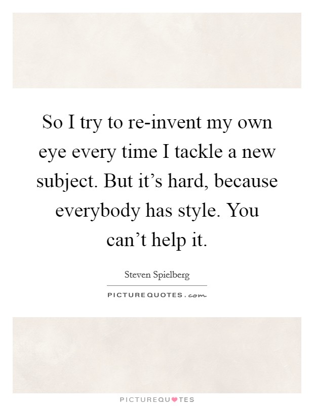 So I try to re-invent my own eye every time I tackle a new subject. But it’s hard, because everybody has style. You can’t help it Picture Quote #1