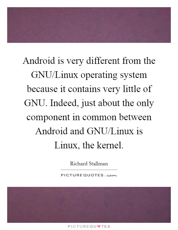 Android is very different from the GNU/Linux operating system because it contains very little of GNU. Indeed, just about the only component in common between Android and GNU/Linux is Linux, the kernel Picture Quote #1