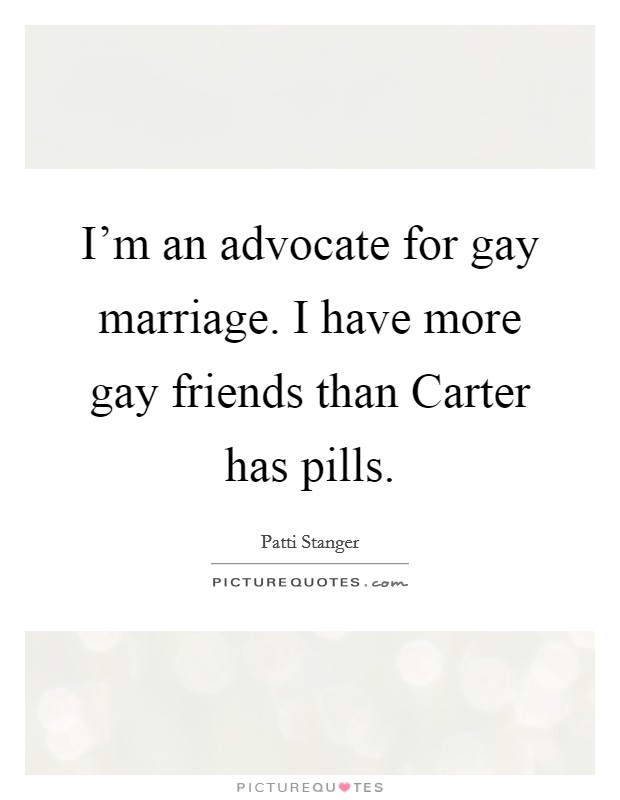 I’m an advocate for gay marriage. I have more gay friends than Carter has pills Picture Quote #1