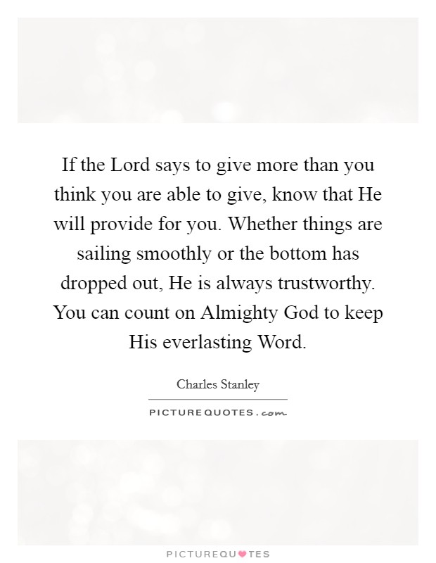 If the Lord says to give more than you think you are able to give, know that He will provide for you. Whether things are sailing smoothly or the bottom has dropped out, He is always trustworthy. You can count on Almighty God to keep His everlasting Word Picture Quote #1