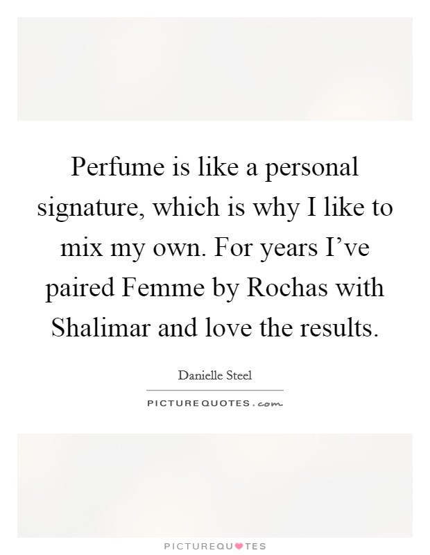 Perfume is like a personal signature, which is why I like to mix my own. For years I’ve paired Femme by Rochas with Shalimar and love the results Picture Quote #1