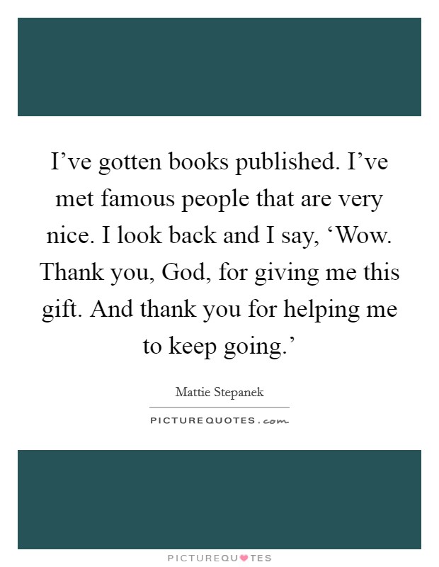 I’ve gotten books published. I’ve met famous people that are very nice. I look back and I say, ‘Wow. Thank you, God, for giving me this gift. And thank you for helping me to keep going.’ Picture Quote #1