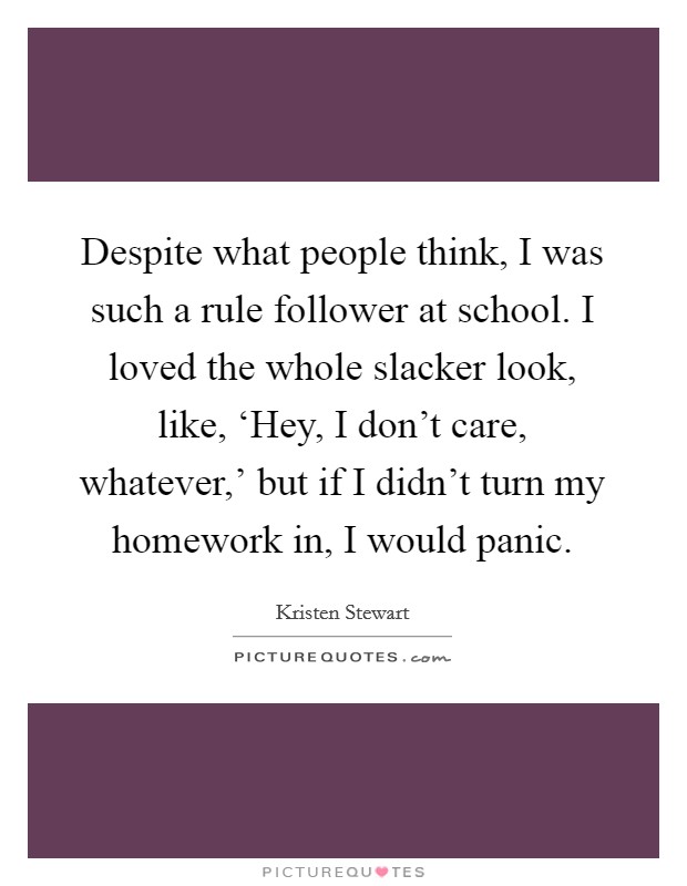 Despite what people think, I was such a rule follower at school. I loved the whole slacker look, like, ‘Hey, I don’t care, whatever,’ but if I didn’t turn my homework in, I would panic Picture Quote #1